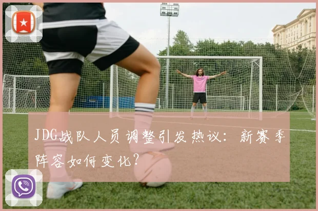 JDG战队人员调整引发热议：新赛季阵容如何变化？