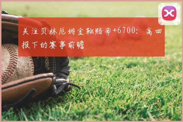 关注贝林厄姆金靴赔率+6700:高回报下的赛事前瞻