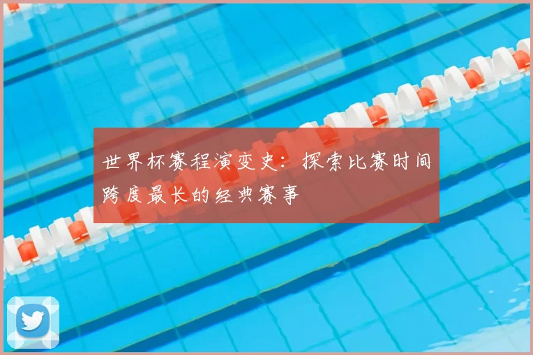 世界杯赛程演变史:探索比赛时间跨度最长的经典赛事