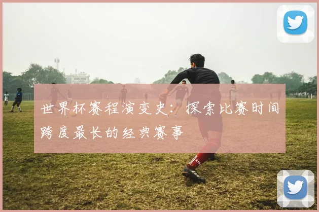 世界杯赛程演变史:探索比赛时间跨度最长的经典赛事
